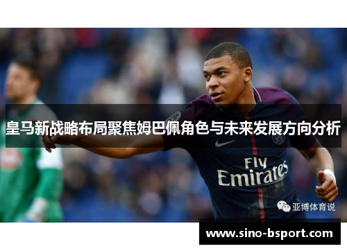 皇马新战略布局聚焦姆巴佩角色与未来发展方向分析 皇马新战略布局聚焦姆巴佩角色与未来发展方向分析