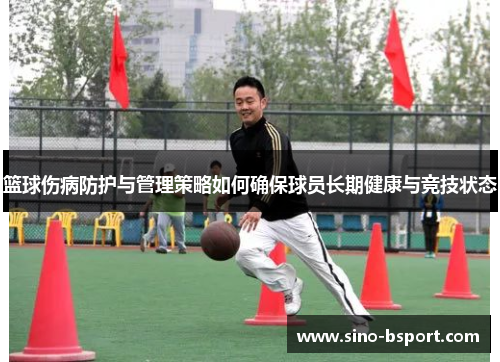 篮球伤病防护与管理策略如何确保球员长期健康与竞技状态 篮球伤病防护与管理策略如何确保球员长期健康与竞技状态