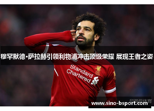 穆罕默德·萨拉赫引领利物浦冲击顶级荣耀 展现王者之姿