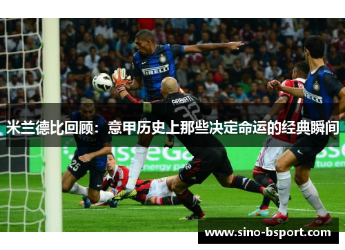 米兰德比回顾:意甲历史上那些决定命运的经典瞬间 米兰德比回顾:意甲历史上那些决定命运的经典瞬间