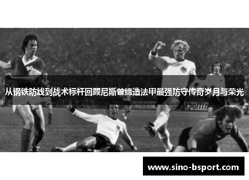 从钢铁防线到战术标杆回顾尼斯曾缔造法甲最强防守传奇岁月与荣光 从钢铁防线到战术标杆回顾尼斯曾缔造法甲最强防守传奇岁月与荣光