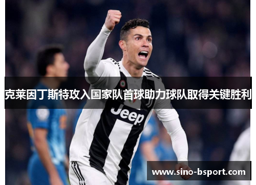 克莱因丁斯特攻入国家队首球助力球队取得关键胜利 克莱因丁斯特攻入国家队首球助力球队取得关键胜利