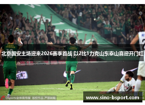 北京国安主场迎来2026赛季首战 以2比1力克山东泰山喜迎开门红 北京国安主场迎来2026赛季首战 以2比1力克山东泰山喜迎开门红