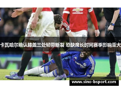 卡瓦哈尔确认膝盖三处韧带断裂 恐缺席长时间赛季影响重大 卡瓦哈尔确认膝盖三处韧带断裂 恐缺席长时间赛季影响重大