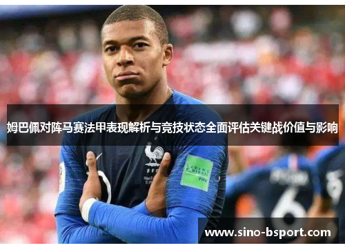 姆巴佩对阵马赛法甲表现解析与竞技状态全面评估关键战价值与影响 姆巴佩对阵马赛法甲表现解析与竞技状态全面评估关键战价值与影响