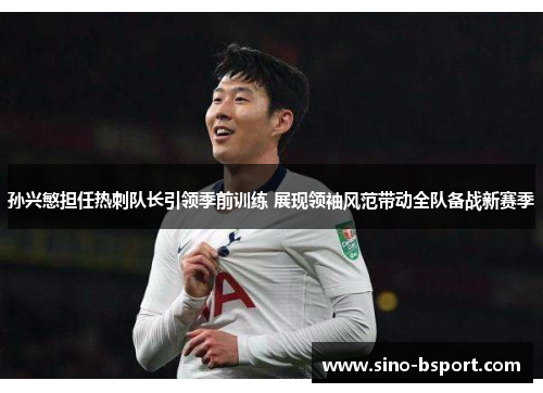 孙兴慜担任热刺队长引领季前训练 展现领袖风范带动全队备战新赛季 孙兴慜担任热刺队长引领季前训练 展现领袖风范带动全队备战新赛季