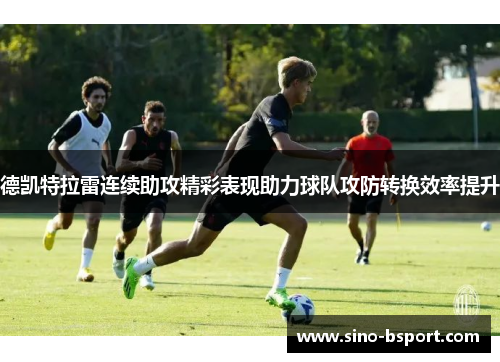 德凯特拉雷连续助攻精彩表现助力球队攻防转换效率提升 德凯特拉雷连续助攻精彩表现助力球队攻防转换效率提升