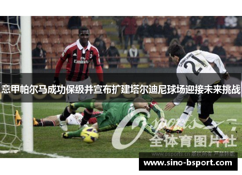 意甲帕尔马成功保级并宣布扩建塔尔迪尼球场迎接未来挑战