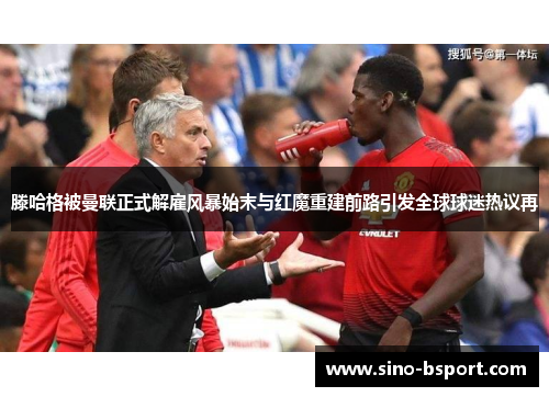 滕哈格被曼联正式解雇风暴始末与红魔重建前路引发全球球迷热议再 滕哈格被曼联正式解雇风暴始末与红魔重建前路引发全球球迷热议再