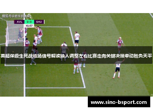 英超保级生死战临场信号解读换人调整左右比赛走向关键决策牵动胜负天平