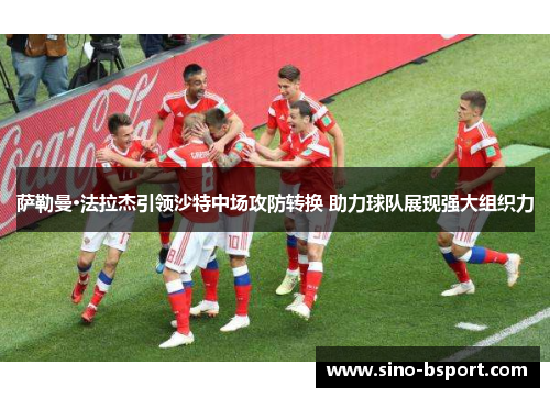 萨勒曼·法拉杰引领沙特中场攻防转换 助力球队展现强大组织力