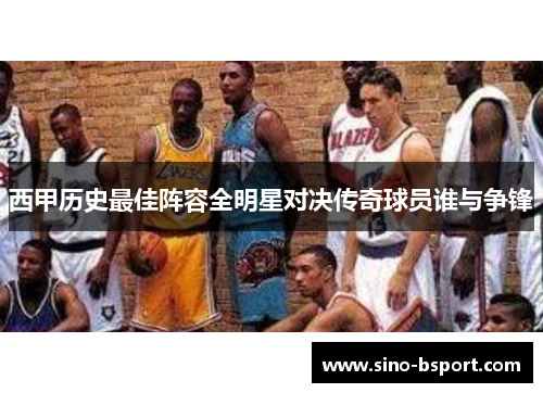 西甲历史最佳阵容全明星对决传奇球员谁与争锋