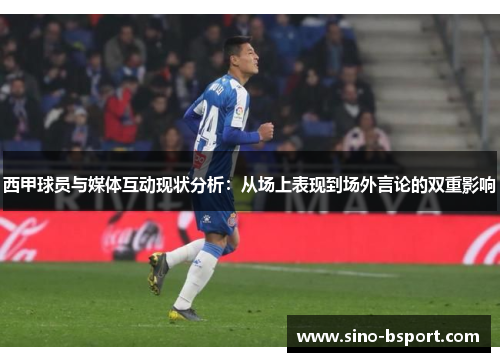 西甲球员与媒体互动现状分析：从场上表现到场外言论的双重影响