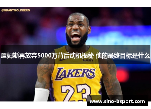詹姆斯再放弃5000万背后动机揭秘 他的最终目标是什么