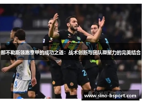 那不勒斯领跑意甲的成功之道:战术创新与团队凝聚力的完美结合 那不勒斯领跑意甲的成功之道:战术创新与团队凝聚力的完美结合