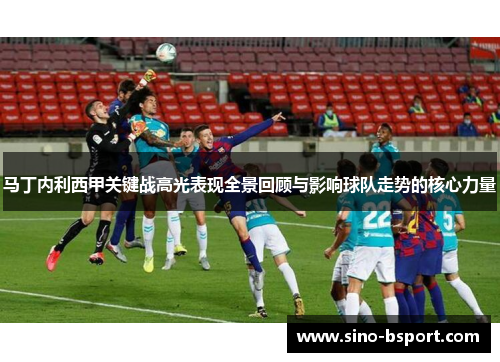 马丁内利西甲关键战高光表现全景回顾与影响球队走势的核心力量 马丁内利西甲关键战高光表现全景回顾与影响球队走势的核心力量