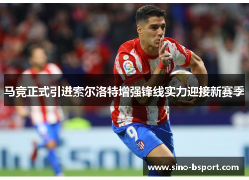 马竞正式引进索尔洛特增强锋线实力迎接新赛季 马竞正式引进索尔洛特增强锋线实力迎接新赛季