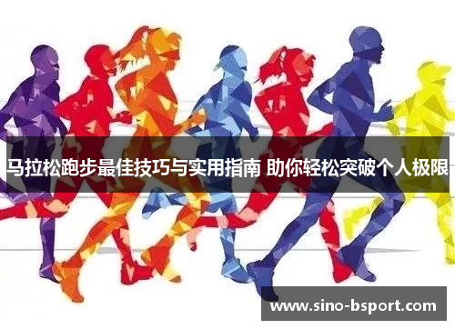 马拉松跑步最佳技巧与实用指南 助你轻松突破个人极限 马拉松跑步最佳技巧与实用指南 助你轻松突破个人极限