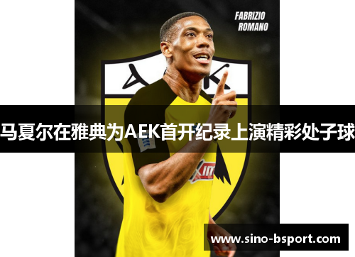 马夏尔在雅典为AEK首开纪录上演精彩处子球 马夏尔在雅典为AEK首开纪录上演精彩处子球