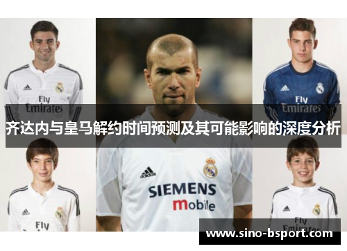齐达内与皇马解约时间预测及其可能影响的深度分析 齐达内与皇马解约时间预测及其可能影响的深度分析