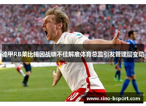 德甲RB莱比锡因战绩不佳解雇体育总监引发管理层变动 德甲RB莱比锡因战绩不佳解雇体育总监引发管理层变动