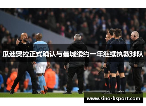 瓜迪奥拉正式确认与曼城续约一年继续执教球队 瓜迪奥拉正式确认与曼城续约一年继续执教球队