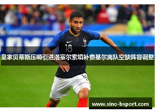 皇家贝蒂斯压哨引进洛塞尔索填补费基尔离队空缺阵容调整 皇家贝蒂斯压哨引进洛塞尔索填补费基尔离队空缺阵容调整