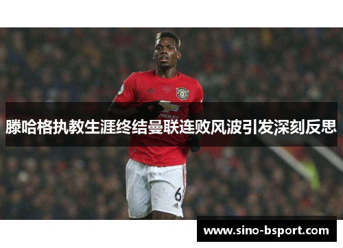 滕哈格执教生涯终结曼联连败风波引发深刻反思 滕哈格执教生涯终结曼联连败风波引发深刻反思